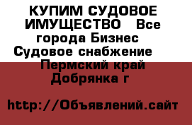 КУПИМ СУДОВОЕ ИМУЩЕСТВО - Все города Бизнес » Судовое снабжение   . Пермский край,Добрянка г.